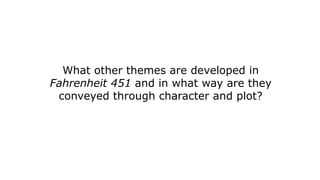 What other themes are developed in
Fahrenheit 451 and in what way are they
conveyed through character and plot?
 