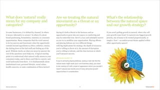 Natural Selection 11
What does ‘natural’ really
mean for my company and
categories?
In some businesses, it is defined by channel. In others
it means ‘alternative to science’. In others it’s about
brand positioning, formulation, semiotics or consumer
segmentation. Many companies find the word natural
to be too narrow and functional, when the opportunity
extends beyond ingredients to ethics, esthetics, stories,
the dialing down of the bad stuff and dialing up of the
good. Without clarity on what you mean by natural, the
rest of the questions won’t help you. A logical starting
point is to understand what natural really means to your
consumers today, and to those you’d like to convert, and
work backwards from there. Is it fundamentally about
institutional trust, personal lifestyle, social values,
health concerns, or some combination of these factors?
Saying it’s both a threat to the business and an
opportunity to grow into new spaces is comforting and
may be somewhat true, but it’s a lazy and unhelpful answer
as you try to mobilize your organization. Playing offense
and playing defense are very different things,
with big implications for strategy, the depth of resources
you’re willing to throw at it, the amount of disruption
you’re willing to tolerate, and the time horizon in which
you’ll measure success.
SPOILER ALERT 01
If you’re primarily playing defense, seeing a real risk that the
natural wave might wash your core business away, you need
to be coming at it with a level of aggression which you wouldn’t
need if natural was merely one of many attractive growth
opportunities in consideration.
Are we treating the natural
movement as a threat or an
opportunity?
What’s the relationship
between the natural space
and our growth strategy?
If you aren’t pulling growth in natural, where else will
your growth come from? Is natural your biggest growth
priority, one of many to be treated proportionally, or
simply a ‘how’ — an undercurrent theme applied within
other opportunity spaces?
 