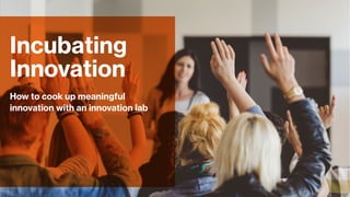 How to cook up meaningful
innovation with an innovation lab
Incubating
Innovation
 