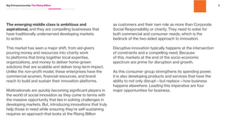 3x
Emergingmarketeconomiesareexpectedto
grow threetimesfasterthandevelopedones
overthenextfewyears.Theseconsumersfrom
Asia,Africa,andSouthAmericaarearrivingin
theglobalmarketplace,enabledbytechnology
andinspiredbyexposuretothebrandsweall
knowsowell.Theyaredrivenbyadesiretolive
thelifestylethey’veseenstreamingthrough
theirTVsetsandsmartphones.
2Big Entrepreneurship The Rising Billion
 