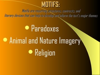 MOTIFS:
               Motifs are recurring structures, contrasts, and
literary devices that can help to develop and inform the text’s major themes


                Paradoxes
Animal and Nature Imagery
                   Religion
 