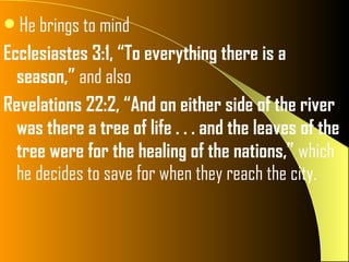 He brings to mind
Ecclesiastes 3:1, “To everything there is a
  season,” and also
Revelations 22:2, “And on either side of the river
  was there a tree of life . . . and the leaves of the
  tree were for the healing of the nations,” which
  he decides to save for when they reach the city.
 