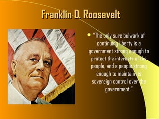 Franklin D. Roosevelt
             “The only sure bulwark of
                continuing liberty is a
            government strong enough to
             protect the interests of the
             people, and a people strong
               enough to maintain its
             sovereign control over the
                    government.”
 