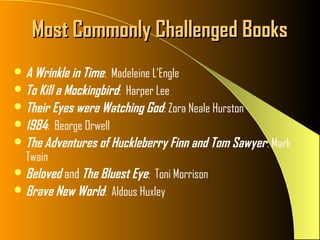 Most Commonly Challenged Books
 A Wrinkle in Time: Madeleine L’Engle
 To Kill a Mockingbird: Harper Lee
 Their Eyes were Watching God : Zora Neale Hurston
 1984: Beorge Orwell
 The Adventures of Huckleberry Finn and Tom Sawyer : Mark
  Twain
 Beloved and The Bluest Eye: Toni Morrison
 Brave New World: Aldous Huxley
 