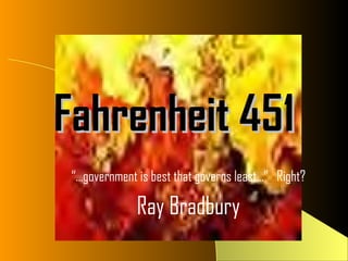 Fahrenheit 451
 “…government is best that governs least…” Right?

              Ray Bradbury
 