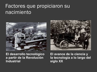 Factores que propiciaron su nacimiento El desarrollo tecnológico a partir de la Revolución Industrial El avance de la ciencia y la tecnología a lo largo del siglo XX 