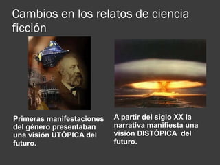 Cambios en los relatos de ciencia ficción Primeras manifestaciones del género presentaban una visión UTÓPICA del futuro. A partir del siglo XX la narrativa manifiesta una visión DISTÓPICA  del futuro. 