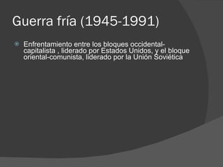 Guerra fría (1945-1991) Enfrentamiento entre los bloques occidental-capitalista , liderado por Estados Unidos, y el bloque oriental-comunista, liderado por la Unión Soviética 