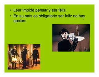• Leer impide pensar y ser feliz.
• En su país es obligatorio ser feliz no hay
  opción.
 