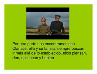 Por otra parte nos encontramos con
Clarisse, ella y su familia siempre buscan
ir más allá de lo establecido, ellos piensan,
ríen, escuchan y hablan
 