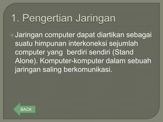  Jaringan computer dapat diartikan sebagai
 suatu himpunan interkoneksi sejumlah
 computer yang berdiri sendiri (Stand
 Alone). Komputer-komputer dalam sebuah
 jaringan saling berkomunikasi.




   BACK
 