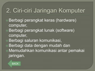  Berbagi  perangkat keras (hardware)
  computer,
 Berbagi perangkat lunak (software)
  computer,
 Berbagi saluran komunikasi,
 Berbagi data dengan mudah dan
 Memudahkan komunikasi antar pemakai
  jaringan.
   BACK
 