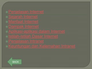  Penjelasan    Internet
 Sejarah Internet
 Manfaat Internet
 Dampak Internet
 Aplikasi-aplikasi dalam Internet
 Istilah-istilah Dasar Internet
 Penjelasan Intranet
 Keuntungan dan Kelemahan Intranet




   BACK
 
