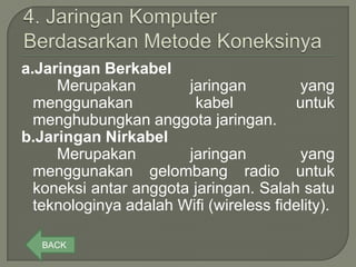 a.Jaringan Berkabel
     Merupakan         jaringan          yang
  menggunakan           kabel           untuk
  menghubungkan anggota jaringan.
b.Jaringan Nirkabel
     Merupakan         jaringan          yang
  menggunakan gelombang radio untuk
  koneksi antar anggota jaringan. Salah satu
  teknologinya adalah Wifi (wireless fidelity).

   BACK
 