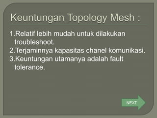 1.Relatif lebih mudah untuk dilakukan
  troubleshoot.
2.Terjaminnya kapasitas chanel komunikasi.
3.Keuntungan utamanya adalah fault
  tolerance.



                                    NEXT
 