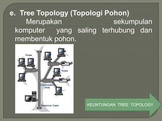e. Tree Topology (Topologi Pohon)
     Merupakan               sekumpulan
  komputer   yang saling terhubung dan
  membentuk pohon.




                     KEUNTUNGAN TREE TOPOLOGY
 