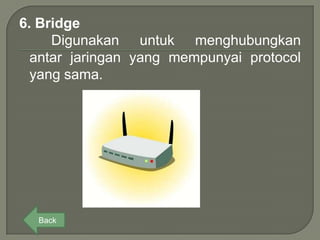 6. Bridge
     Digunakan untuk menghubungkan
  antar jaringan yang mempunyai protocol
  yang sama.




  Back
 