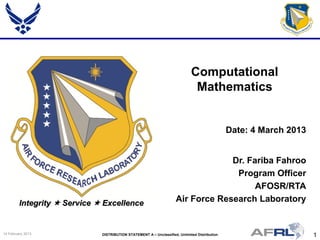 1DISTRIBUTION STATEMENT A – Unclassified, Unlimited Distribution14 February 2013
Integrity  Service  Excellence
Dr. Fariba Fahroo
Program Officer
AFOSR/RTA
Air Force Research Laboratory
Computational
Mathematics
Date: 4 March 2013
 