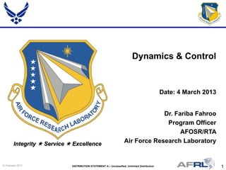 1DISTRIBUTION STATEMENT A – Unclassified, Unlimited Distribution14 February 2013
Integrity  Service  Excellence
Dr. Fariba Fahroo
Program Officer
AFOSR/RTA
Air Force Research Laboratory
Dynamics & Control
Date: 4 March 2013
 