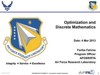 1DISTRIBUTION STATEMENT A – Unclassified, Unlimited Distribution14 February 2013
Integrity  Service  Excellence
Fariba Fahroo
Program Officer
AFOSR/RTA
Air Force Research Laboratory
Optimization and
Discrete Mathematics
Date: 4 Mar 2013
 