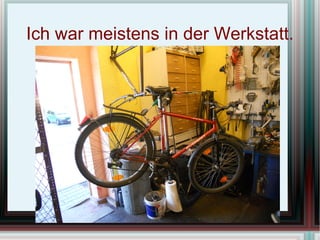 Ich war meistens in der Werkstatt.