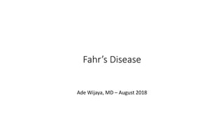 Fahr’s Disease
Ade Wijaya, MD – August 2018
 