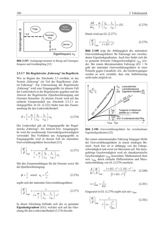 100 2 Fahrdynamik 
Bild 2-107: Auslegungsvarianten in Bezug auf Giereigen-frequenz 
und Gierdämpfung [15] 
2.5.3.7 Die Regelstrecke „Fahrzeug“ im Regelkreis 
Wie zu Beginn des Abschnitts 2.5 erwähnt, ist das 
System „Fahrzeug“ ein Teil des Regelkreises „Fah-rer– 
Fahrzeug“. Zur Untersuchung der Regelstrecke 
„Fahrzeug“ wird eine Eingangsgröße (in diesem Fall 
der Lenkwinkel) in die Regelstrecke gegeben und die 
Antwort der Regelstrecke (Querbeschleunigung und 
Gierrate) betrachtet. Zu diesem Zweck wird auf das 
einfache Einspurmodell aus Abschnitt 2.5.3.1 zu-rückgegriffen. 
In Gl. (2.222) findet man den Zusam-menhang 
für den Lenkwinkelbedarf: 
l m l l 
h v 
y 
sv sh 
a 
r l c c 
δ 
§ · 
= + ⋅¨¨ − ¸¸ ⋅ 
© ¹ 
(2.274) 
Der Lenkwinkel gilt als Eingangsgröße der Regel-strecke 
„Fahrzeug“. Als Antwort bzw. Ausgangsgrö-ße 
wird die resultierende Gierwinkelgeschwindigkeit 
verwendet. Das Verhältnis aus Ausgangsgröße zu 
Eingangsgröße wird in diesem Fall als stationärer 
Gierverstärkungsfaktor bezeichnet [15]. 
  
ψ ψ 
δ 
§ · 
¨ ¸ = © ¹ stat l + m § · ⋅l l 
¨ h − v 
¸ ⋅ 
y 
sv sh 
a 
r l c c 
© ¹ 
(2.275) 
Mit den Zusammenhängen für die Gierrate sowie für 
die Querbeschleunigung 
ψ = v 
r 
sowie 
2 
ay 
= v 
r 
(2.276) 
ergibt sich der stationäre Gierverstärkungsfaktor: 
 v 
m l l 
stat h v 2 
sv sh 
l 
l c c 
ψ 
δ 
§ · 
¨ ¸ = © ¹ § · + ⋅¨ − ¸ ⋅ 
© ¹ 
v 
(2.277) 
In dieser Gleichung befindet sich der so genannte 
Eigenlenkgradient (EG), welcher sich auf die Glei-chung 
für den Lenkwinkelbedarf (2.274) bezieht. 
δ § · 
h v 
= ⋅¨¨ − ¸¸ = 
y sv sh 
d 
: 
d 
m l l 
EG 
a l c c 
© ¹ 
(2.278) 
Damit wird aus Gl. (2.277): 
2 
 v 
stat l EG 
ψ 
δ 
§ · 
¨ ¸ = © ¹ + ⋅ 
v 
(2.279) 
Bild 2-108 zeigt die Abhängigkeit des stationären 
Gierverstärkungsfaktors für Fahrzeuge mit verschie-denen 
Eigenlenkgradienten. Auch hier findet sich die 
so genannte kritische Fahrgeschwindigkeit vkrit wie-der. 
Bei einem übersteuerndem Fahrzeug (EG  0) 
geht der stationäre Gierverstärkungsfaktor in einer 
Polstelle gegen Unendlich: d.h., die Gierbewegungen 
werden so weit verstärkt, dass eine Stabilisierung 
nicht mehr möglich ist. 
Bild 2-108: Gierverstärkungsfaktor bei verschiedenen 
Eigenlenkgradienten [32] 
Bei einem untersteuernden Fahrzeug hingegen bleibt 
der Gierverstärkungsfaktor in einem niedrigen Be-reich. 
Auch hier ist er abhängig von der Fahrge-schwindigkeit 
und weist ein Maximum auf. Die dazu-gehörige 
Geschwindigkeit wird als charakteristische 
Geschwindigkeit vchar bezeichnet. Mathematisch lässt 
sich vchar durch einfache Differentiation und Maxi-malwertbildung 
von Gl. (2.279) ermitteln. 
 v v 
2 2! 
§ · + ⋅ − ⋅ ⋅ ¨ ¸ = = 
© ¹ + ⋅ 
d 2 
( ) 
2 
stat 2 
0 
d 
l EG EG 
l EG 
ψ 
δ 
v v 
(2.280) 
2 
char 
l 
EG 
Ÿv = (2.281) 
Eingesetzt in Gl. (2.279) ergibt sich mit vchar 
2 
 v 
stat 
v 
v 
2 
char 
l 1 
ψ 
δ 
§ · 
¨ ¸ = © ¹ § · 
⋅¨¨ + ¸¸ 
© ¹ 
(2.282) 
 
