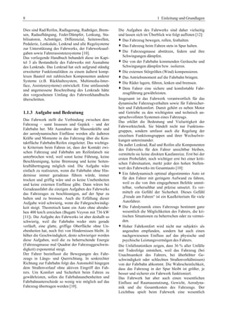 8 1 Einleitung und Grundlagen 
Dies sind Rad/Reifen, Radlagerung, Radträger, Brem-sen, 
Radaufhängung, Feder/Dämpfer, Lenkung, Sta-bilisatoren, 
Achsträger, Differenzial, Seitenwellen, 
Pedalerie, Lenksäule, Lenkrad und alle Regelsysteme 
zur Unterstützung des Fahrwerks, der Fahrwerksauf-gaben 
sowie Fahrerassistenzsysteme [10]. 
Das vorliegende Handbuch behandelt diese im Kapi-tel 
3 als Bestandteile des Fahrwerks mit Ausnahme 
des Lenkrads. Das Lenkrad hat sich aufgrund ständig 
erweiterter Funktionalitäten zu einem äußerst komp-lexen 
Bauteil mit zahlreichen Komponenten anderer 
Systeme (z.B. Rückhaltesystem, Multimedia-Inter-face, 
Assistenzsysteme) entwickelt. Eine umfassende 
und angemessene Beschreibung des Lenkrads hätte 
den vorgesehenen Umfang des Fahrwerkhandbuchs 
überschritten. 
1.1.3 Aufgabe und Bedeutung 
Das Fahrwerk stellt die Verbindung zwischen dem 
Fahrzeug – samt Insassen und Gepäck – und der 
Fahrbahn her. Mit Ausnahme der Massenkräfte und 
der aerodynamischen Einflüsse werden alle äußeren 
Kräfte und Momente in das Fahrzeug über die Kon-taktfläche 
Fahrbahn/Reifen eingeleitet. Das wichtigs-te 
Kriterium beim Fahren ist, dass der Kontakt zwi-schen 
Fahrzeug und Fahrbahn am Reifenlatsch nie 
unterbrochen wird, weil sonst keine Führung, keine 
Beschleunigung, keine Bremsung und keine Seiten-kraftübertragung 
möglich sind. Die Aufgabe wäre 
einfach zu realisieren, wenn die Fahrbahn ohne Hin-dernisse 
immer geradeaus führen würde, immer 
trocken und griffig wäre und es keine Unebenheiten 
und keine externen Einflüsse gäbe. Dann wären bei 
Geradeausfahrt die einzigen Aufgaben des Fahrwerks 
das Fahrzeuges zu beschleunigen, auf der Spur zu 
halten und zu bremsen. Auch die Erfüllung dieser 
Aufgabe wird schwierig, wenn die Fahrgeschwindig-keit 
steigt. Theoretisch kann ein Auto ohne abzuhe-ben 
400 km/h erreichen (Bugatti Veyron mit 736 kW 
[11]). Die Aufgabe des Fahrwerks ist aber deshalb so 
schwierig, weil die Fahrbahn weder stets gerade 
verläuft, eine glatte, griffige Oberfläche ohne Un-ebenheiten 
hat, noch frei von Hindernissen bleibt. Je 
höher die Geschwindigkeit, desto schwieriger werden 
diese Aufgaben, weil die zu beherrschende Energie 
(Fahrzeugmasse mal Quadrat der Fahrzeuggeschwin-digkeit) 
exponential steigt. 
Der Fahrer beeinflusst die Bewegungen des Fahr-zeugs 
in Längs- und Querrichtung. In senkrechter 
Richtung zur Fahrbahn folgt das Automobil hingegen 
dem Straßenverlauf ohne aktiven Eingriff des Fah-rers. 
Um Komfort und Sicherheit beim Fahren zu 
gewährleisten, sollen die Fahrbahnunebenheiten und 
Fahrbahnunterschiede so wenig wie möglich auf das 
Fahrzeug übertragen werden [10]. 
Die Aufgaben des Fahrwerks sind daher vielseitig 
und lassen sich im Überblick wie folgt auflisten [12]: 
™ Das Fahrzeug bewegen, rollen, festhalten. 
™ Das Fahrzeug beim Fahren stets in Spur halten. 
™ Die Fahrzeugmasse abstützen, federn und ihre 
Schwingungen dämpfen. 
™ Die von der Fahrbahn kommenden Geräusche und 
Schwingungen dämpfen bzw. isolieren. 
™ Die externen Störgrößen (Wind) kompensieren. 
™ Das Antriebsmoment auf die Fahrbahn bringen. 
™ Die Räder lagern, führen, lenken und bremsen. 
™ Dem Fahrer eine sichere und komfortable Fahr-zeugführung 
gewährleisten. 
Insgesamt ist das Fahrwerk verantwortlich für das 
dynamische Fahrzeugverhalten sowie für Fahrsicher-heit 
und Fahrkomfort. Damit gehört es neben Motor 
und Getriebe zu den wichtigsten und technisch an-spruchsvollsten 
Systemen eines Fahrzeugs. 
Das erklärt die Bedeutung und Vielseitigkeit der 
Fahrwerktechnik. Sie bündelt nicht nur Funktions-gruppen, 
sondern umfasst auch die Regelung der 
einzelnen Funktionsgruppen und ihrer Wechselwir-kungen 
untereinander. 
Da außer Lenkrad, Rad und Reifen alle Komponenten 
des Fahrwerks für den Fahrer unsichtbar bleiben, 
vermitteln sie keine direkten Kaufanreize. Erst bei der 
ersten Probefahrt, noch wichtiger erst bei einer kriti-schen 
Fahrsituation, merkt jeder den hohen Stellen-wert 
des Fahrwerks im Gesamtauto [10]: 
™ Ein fahrdynamisch optimal abgestimmtes Auto ist 
für den Fahrer mit geringem Aufwand zu fahren, 
weil es die von ihm eingegebenen Befehle unmit-telbar, 
vorhersehbar und präzise umsetzt. Es ver-mittelt 
ein Gefühl der Sicherheit. Dieses Gefühl 
„Freude am Fahren“ ist ein Kaufkriterium für viele 
Autofahrer. 
™ Die Fahrdynamik eines Fahrzeugs bestimmt ganz 
wesentlich die Möglichkeiten des Fahrers, die kri-tischen 
Situationen zu beherrschen oder zu vermei-den. 
™ Hoher Fahrkomfort wird nicht nur subjektiv als 
angenehm empfunden, sondern hat auch einen 
nachgewiesenen Einfluss auf das physische und 
psychische Leistungsvermögen des Fahrers. 
Die Unfallstatistiken zeigen, dass 36 % aller Unfälle 
mit Todesfolge entstehen, weil das Fahrzeug (bei 
Unachtsamkeit des Fahrers, bei überhöhter Ge-schwindigkeit 
oder schlechten Straßenverhältnissen) 
von der Fahrbahn abkommt. Die Wahrscheinlichkeit, 
dass das Fahrzeug in der Spur bleibt ist größer, je 
besser und sicherer ein Fahrwerk funktioniert. 
Das Fahrwerk hat aber auch einen wesentlichen 
Einfluss auf Raumausnutzung, Gewicht, Aerodyna-mik 
und die Gesamtkosten des Fahrzeugs. Der 
Leichtbau spielt beim Fahrwerk eine wesentlich 
 