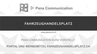 FAHRZEUGHANDELSPLATZ
www.panacom.ch
▷ Pana Communication
PANA COMMUNICATION KURZ VORSTELLT.
PORTAL UND WERBEMITTEL FAHRZEUGHANDELSPLATZ.CH
 