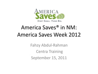 America Saves® in NM:
America Saves Week 2012
    Fahzy Abdul-Rahman
       Centra Training
    September 15, 2011
 