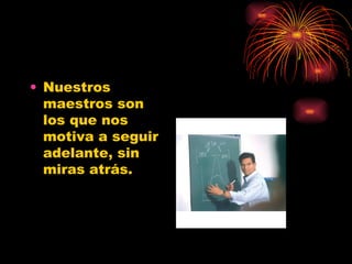 Nuestros maestros son los que nos motiva a seguir adelante, sin miras atrás. 