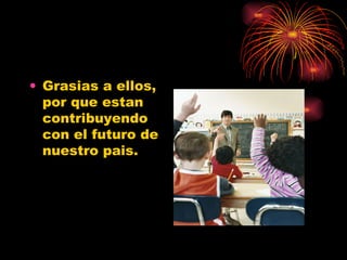 Grasias a ellos, por que estan  contribuyendo con el futuro de nuestro pais. 