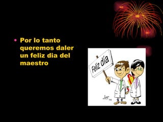Por lo tanto queremos daler un feliz dia del maestro 