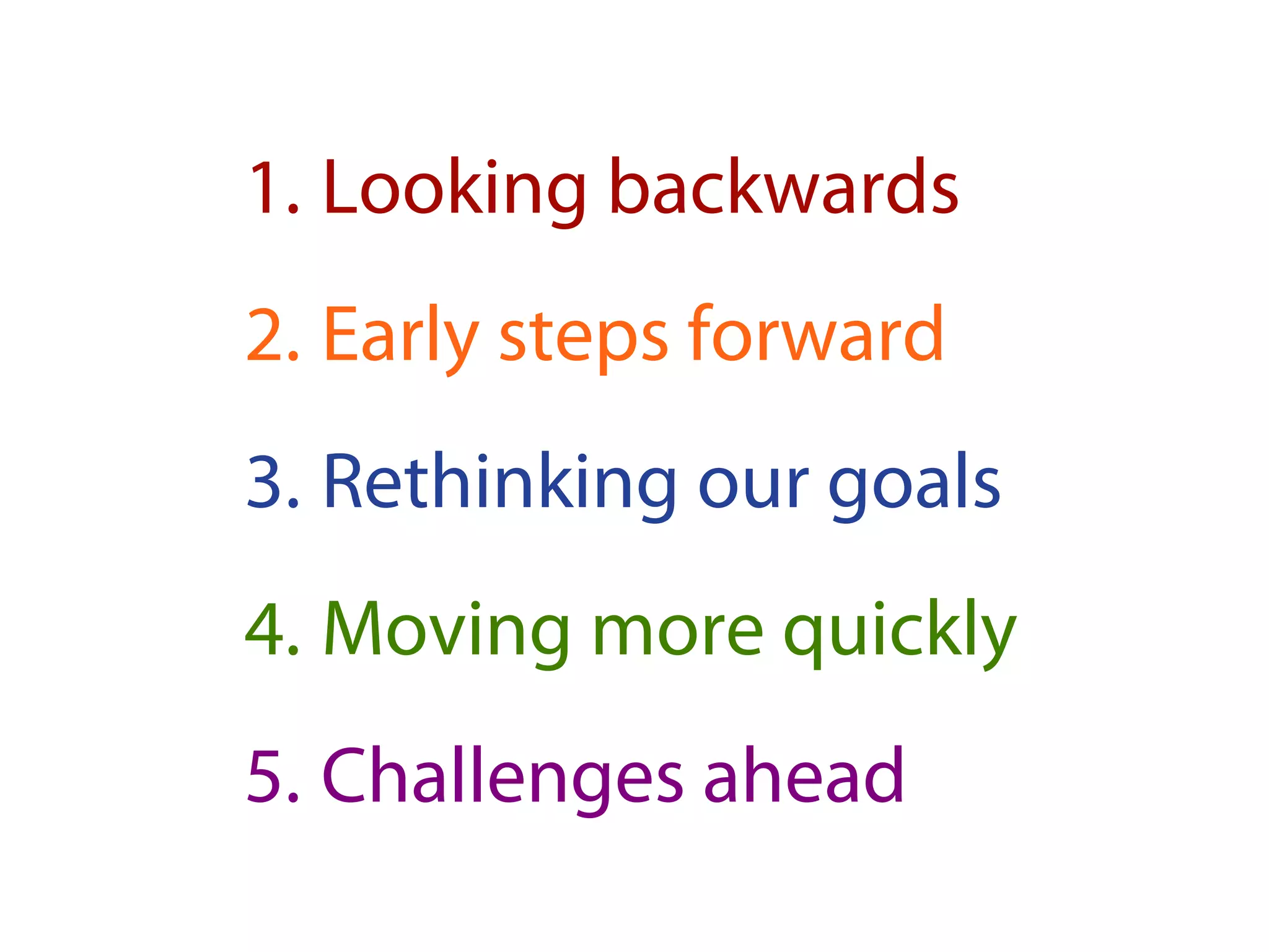 1.Looking backwards
2.Early steps forward
3.Rethinking our goals
4.Moving more quickly
5.Challenges ahead