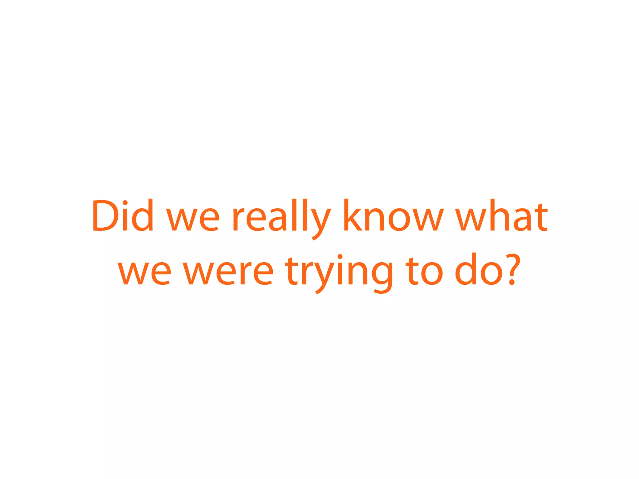 Did we really know what
we were trying to do?