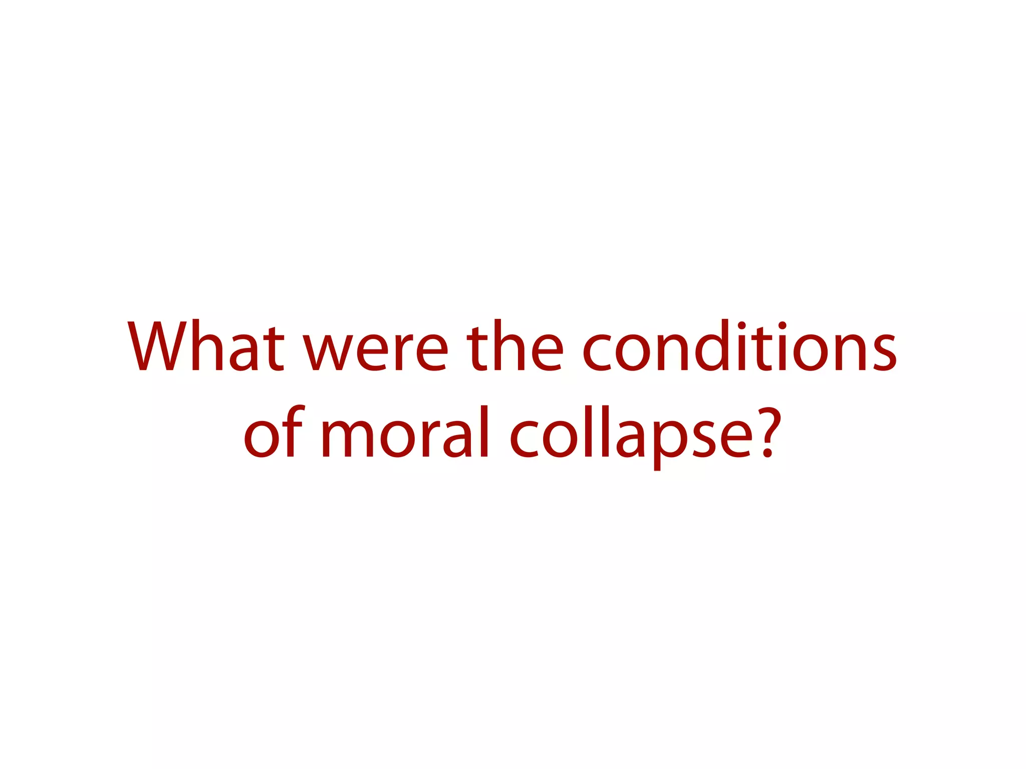What were the conditions
of moral collapse?
