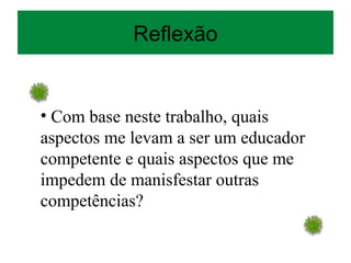 Reflexão
• Com base neste trabalho, quais
aspectos me levam a ser um educador
competente e quais aspectos que me
impedem de manisfestar outras
competências?
 
