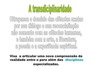 Visa a articular uma nova compreensão da
realidade entre e para além das disciplinas
especializadas.
 