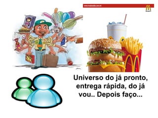 Universo do já pronto,
entrega rápida, do já
vou.. Depois faço...
 