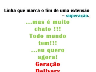Linha que marca o fim de uma extensão
– superação.
...mas é muito
chato !!!
Todo mundo
tem!!!
...eu quero
agora!
Geração
 