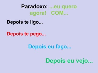 Paradoxo: ...eu quero
agora! COM...
Depois te ligo...
Depois te pego...
Depois eu faço...
Depois eu vejo...
 