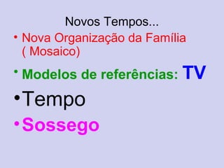 Novos Tempos...
• Nova Organização da Família
( Mosaico)
• Modelos de referências: TV
•Tempo
•Sossego
 