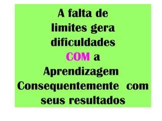 A falta de
limites gera
dificuldades
COM a
Aprendizagem
Consequentemente com
seus resultados
 