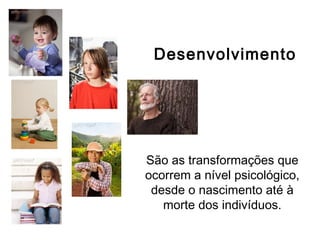 São as transformações que
ocorrem a nível psicológico,
desde o nascimento até à
morte dos indivíduos.
Desenvolvimento
 