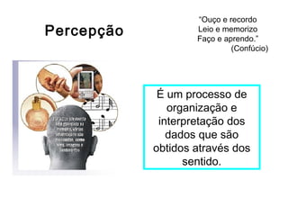 É um processo de
organização e
interpretação dos
dados que são
obtidos através dos
sentido.
Percepção
“Ouço e recordo
Leio e memorizo
Faço e aprendo.”
(Confúcio)
 