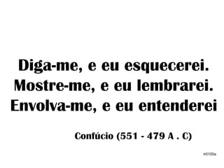 Diga-me, e eu esquecerei.
Mostre-me, e eu lembrarei.
Envolva-me, e eu entenderei
Confúcio (551 - 479 A . C)
tr0100a
 