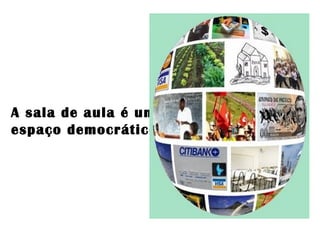 A sala de aula é um
espaço democrático
 