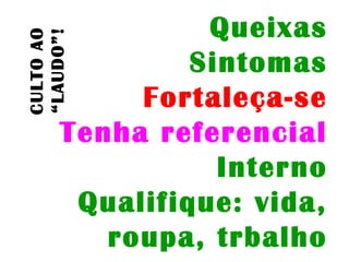 CULTOAO
“LAUDO”!
Queixas
Sintomas
Fortaleça-se
Tenha referencial
Interno
Qualifique: vida,
roupa, trbalho
 