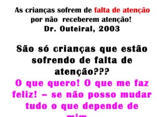 As crianças sofrem de falta de atenção
por não receberem atenção!
Dr. Outeiral, 2003
São só crianças que estão
sofrendo de falta de
atenção???
O que quero! O que me faz
feliz! – se não posso mudar
tudo o que depende de
 