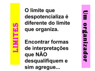 LIMITES
Umorganizador
O limite que
despotencializa é
diferente do limite
que organiza.
Encontrar formas
de interpretações
que NÃO
desqualifiquem e
sim agregue...
 